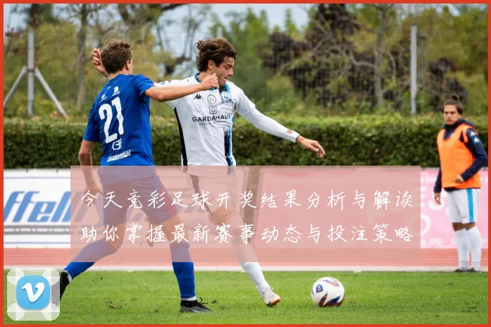 今天竞彩足球开奖结果分析与解读助你掌握最新赛事动态与投注策略