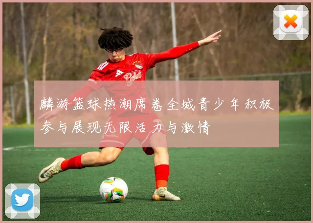 麟游篮球热潮席卷全城青少年积极参与展现无限活力与激情