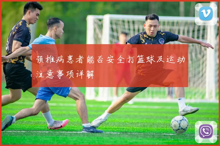 颈椎病患者能否安全打篮球及运动注意事项详解