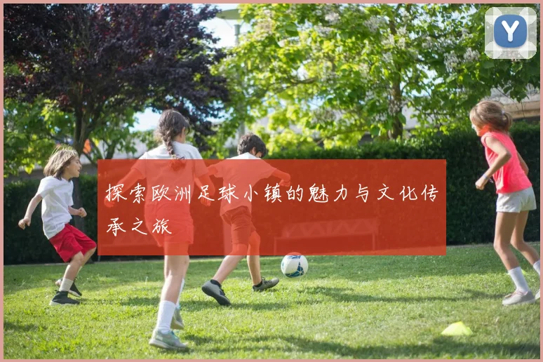 探索欧洲足球小镇的魅力与文化传承之旅