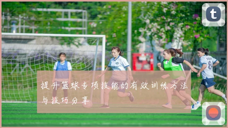 提升篮球专项技能的有效训练方法与技巧分享