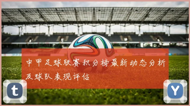 中甲足球联赛积分榜最新动态分析及球队表现评估