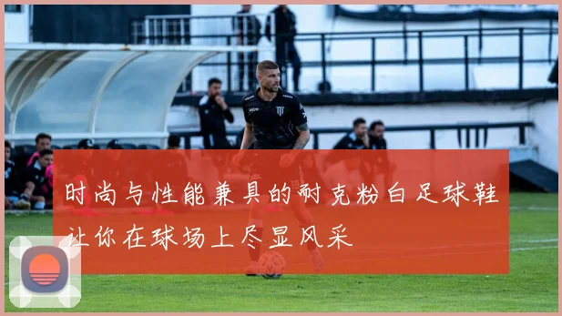 时尚与性能兼具的耐克粉白足球鞋让你在球场上尽显风采