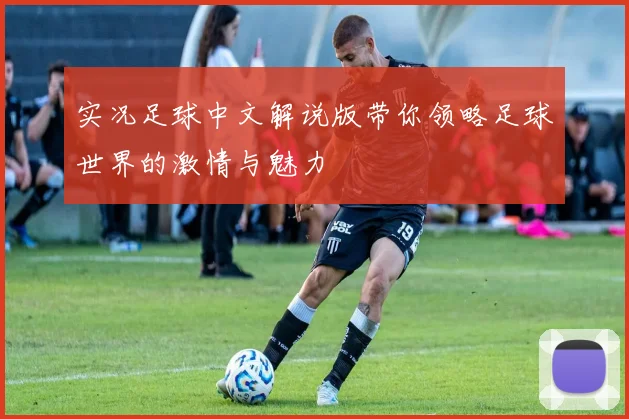 实况足球中文解说版带你领略足球世界的激情与魅力