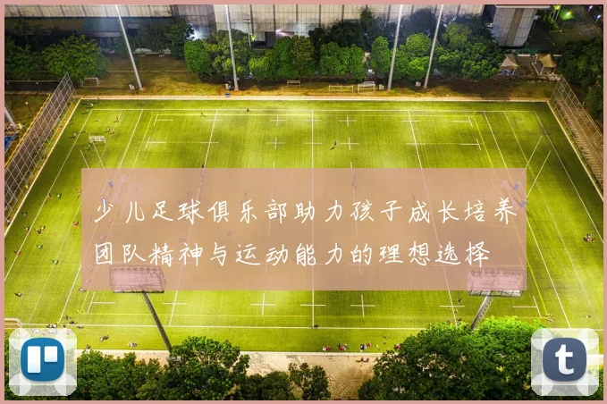 少儿足球俱乐部助力孩子成长培养团队精神与运动能力的理想选择