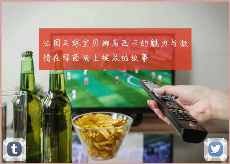 法国足球宝贝娜乌西卡的魅力与激情在绿茵场上绽放的故事