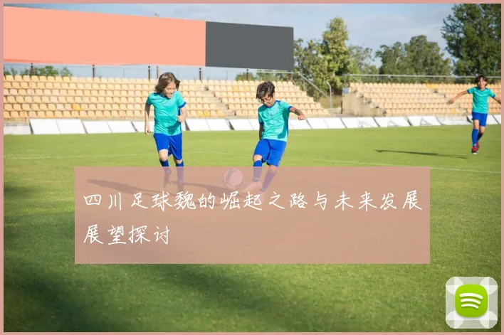 四川足球魏的崛起之路与未来发展展望探讨