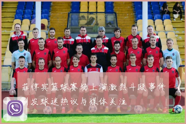 菲律宾篮球赛场上演激烈斗殴事件引发球迷热议与媒体关注