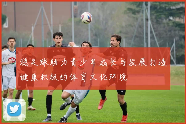 稳足球助力青少年成长与发展打造健康积极的体育文化环境