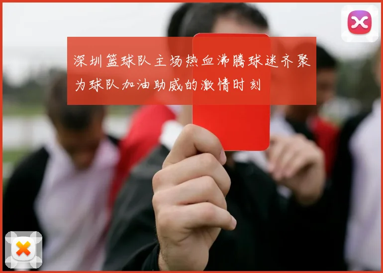 深圳篮球队主场热血沸腾球迷齐聚为球队加油助威的激情时刻