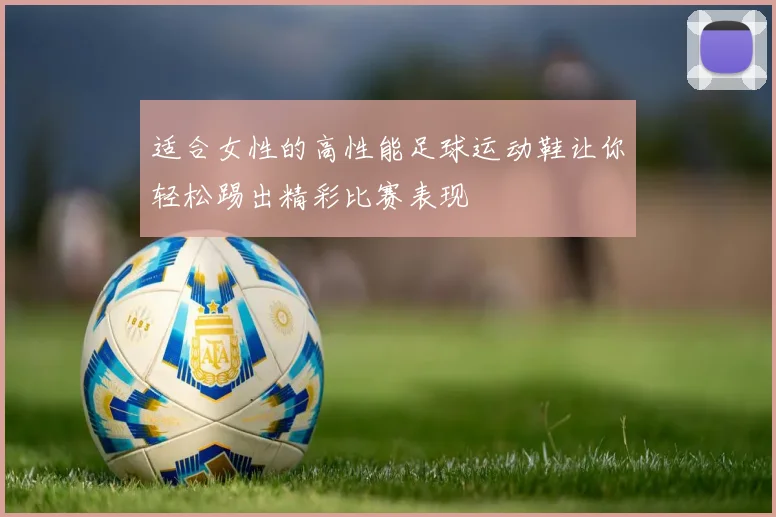 适合女性的高性能足球运动鞋让你轻松踢出精彩比赛表现